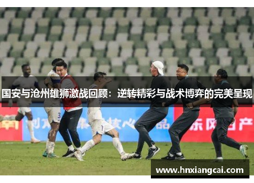 国安与沧州雄狮激战回顾：逆转精彩与战术博弈的完美呈现