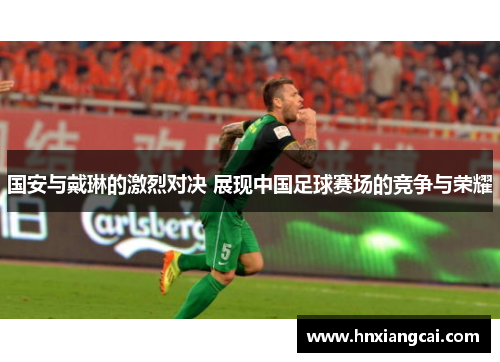 国安与戴琳的激烈对决 展现中国足球赛场的竞争与荣耀