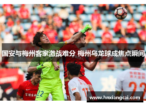 国安与梅州客家激战难分 梅州乌龙球成焦点瞬间