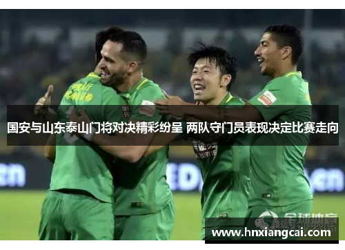 国安与山东泰山门将对决精彩纷呈 两队守门员表现决定比赛走向