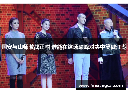 国安与山师激战正酣 谁能在这场巅峰对决中笑傲江湖