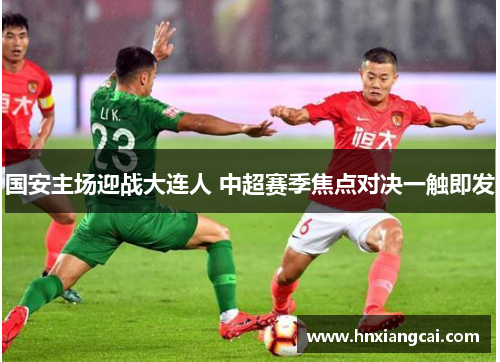 国安主场迎战大连人 中超赛季焦点对决一触即发