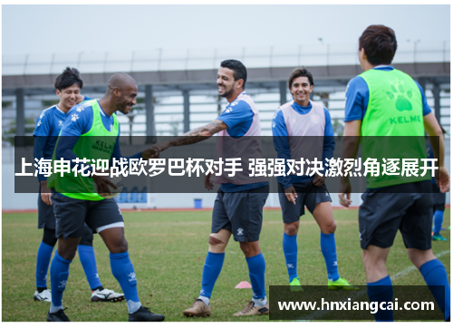 上海申花迎战欧罗巴杯对手 强强对决激烈角逐展开