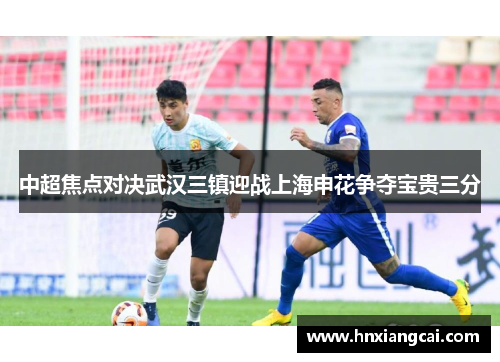 中超焦点对决武汉三镇迎战上海申花争夺宝贵三分