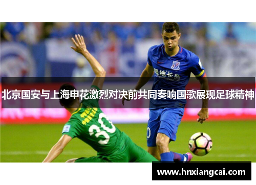 北京国安与上海申花激烈对决前共同奏响国歌展现足球精神