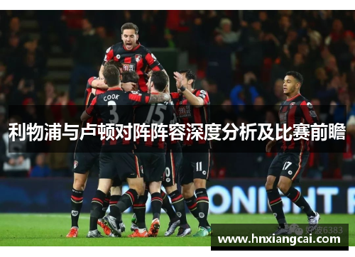 利物浦与卢顿对阵阵容深度分析及比赛前瞻