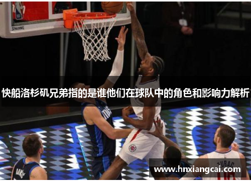 快船洛杉矶兄弟指的是谁他们在球队中的角色和影响力解析