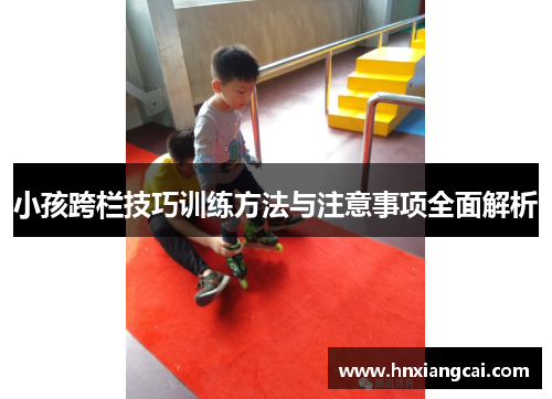 小孩跨栏技巧训练方法与注意事项全面解析