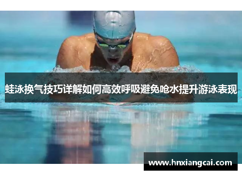 蛙泳换气技巧详解如何高效呼吸避免呛水提升游泳表现