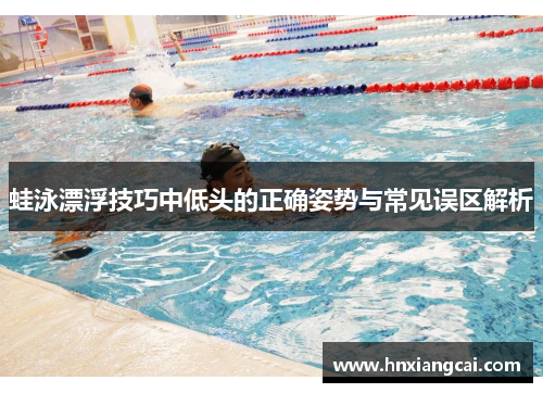 蛙泳漂浮技巧中低头的正确姿势与常见误区解析