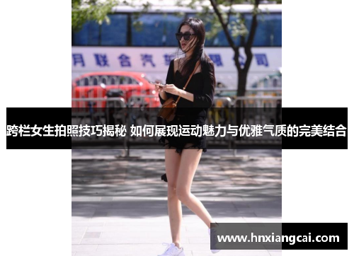 跨栏女生拍照技巧揭秘 如何展现运动魅力与优雅气质的完美结合