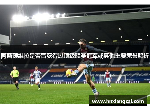 阿斯顿维拉是否曾获得过顶级联赛冠军或其他重要荣誉解析